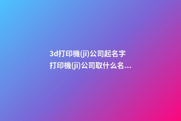 3d打印機(jī)公司起名字 打印機(jī)公司取什么名字-第1張-公司起名-玄機(jī)派